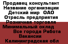 Продавец-консультант › Название организации ­ Детский мир, ОАО › Отрасль предприятия ­ Розничная торговля › Минимальный оклад ­ 25 000 - Все города Работа » Вакансии   . Калининградская обл.,Приморск г.